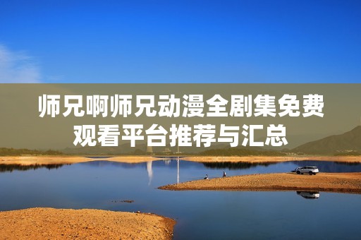 师兄啊师兄动漫全剧集免费观看平台推荐与汇总