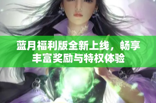 蓝月福利版全新上线，畅享丰富奖励与特权体验