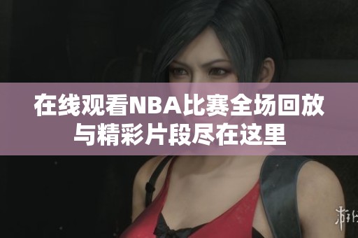 在线观看NBA比赛全场回放与精彩片段尽在这里