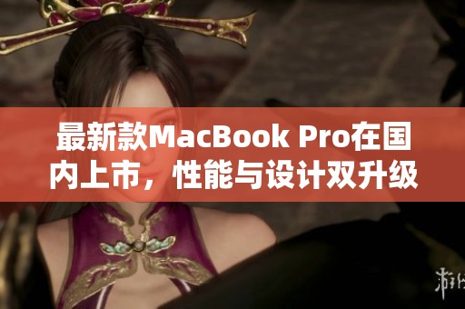 最新款MacBook Pro在国内上市，性能与设计双升级