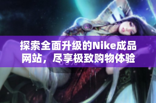 探索全面升级的Nike成品网站，尽享极致购物体验