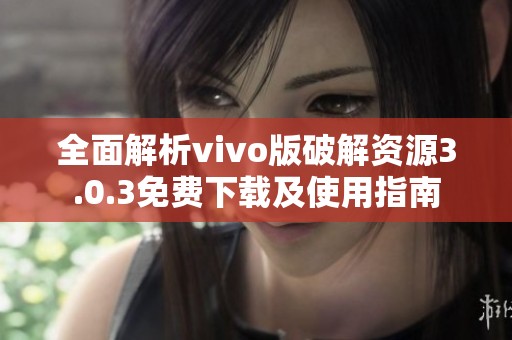 全面解析vivo版破解资源3.0.3免费下载及使用指南