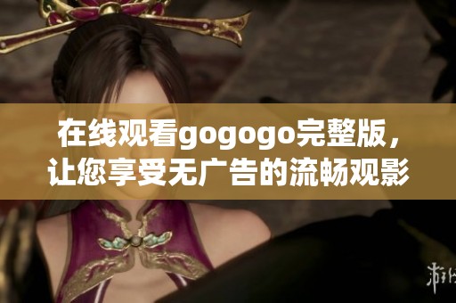 在线观看gogogo完整版，让您享受无广告的流畅观影体验