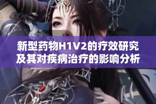 新型药物H1V2的疗效研究及其对疾病治疗的影响分析