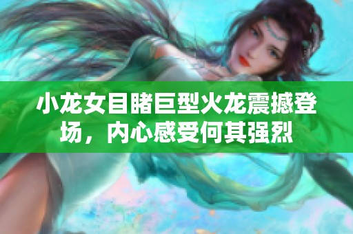 小龙女目睹巨型火龙震撼登场，内心感受何其强烈