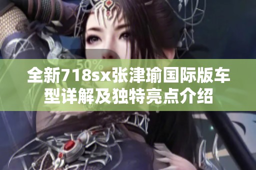 全新718sx张津瑜国际版车型详解及独特亮点介绍