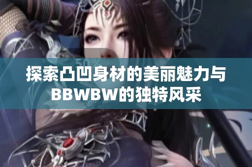 探索凸凹身材的美丽魅力与BBWBW的独特风采