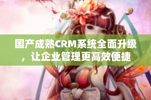 国产成熟CRM系统全面升级，让企业管理更高效便捷