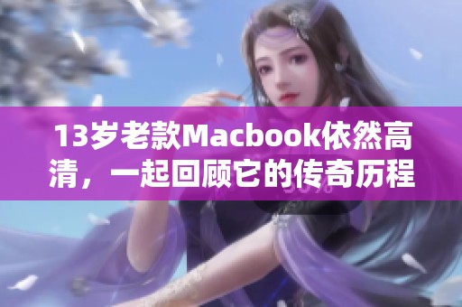 13岁老款Macbook依然高清，一起回顾它的传奇历程与魅力