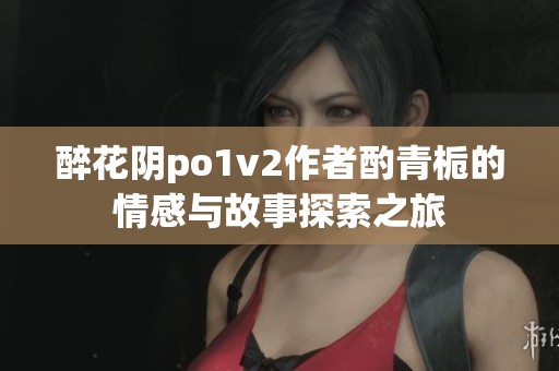 醉花阴po1v2作者酌青栀的情感与故事探索之旅