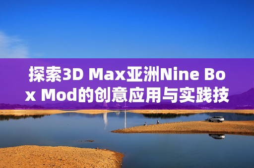 探索3D Max亚洲Nine Box Mod的创意应用与实践技巧