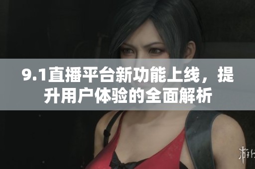 9.1直播平台新功能上线，提升用户体验的全面解析