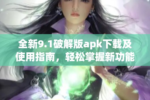 全新9.1破解版apk下载及使用指南，轻松掌握新功能