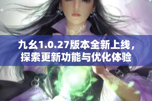 九幺1.0.27版本全新上线，探索更新功能与优化体验