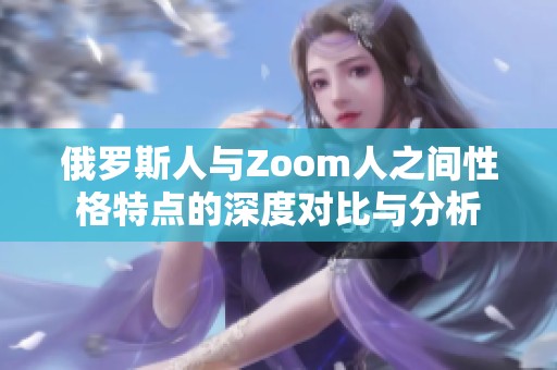 俄罗斯人与Zoom人之间性格特点的深度对比与分析