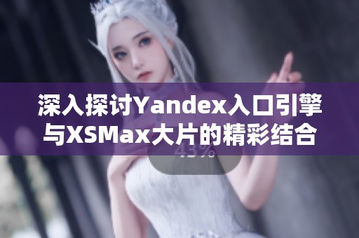 深入探讨Yandex入口引擎与XSMax大片的精彩结合