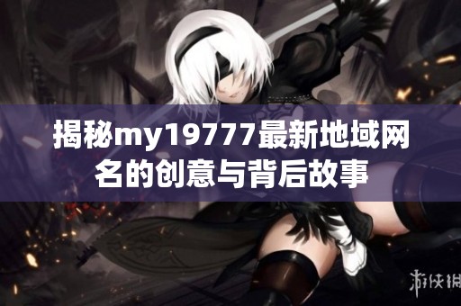 揭秘my19777最新地域网名的创意与背后故事