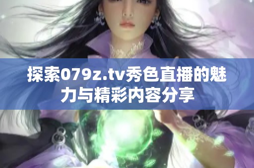 探索079z.tv秀色直播的魅力与精彩内容分享