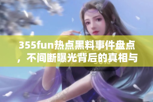 355fun热点黑料事件盘点，不间断曝光背后的真相与故事