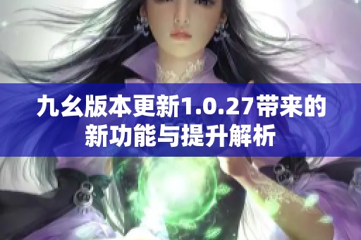 九幺版本更新1.0.27带来的新功能与提升解析