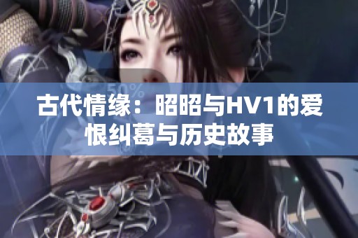 古代情缘：昭昭与HV1的爱恨纠葛与历史故事