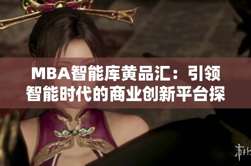 MBA智能库黄品汇：引领智能时代的商业创新平台探索