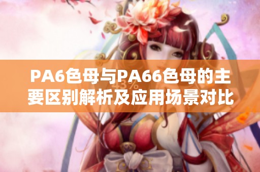 PA6色母与PA66色母的主要区别解析及应用场景对比