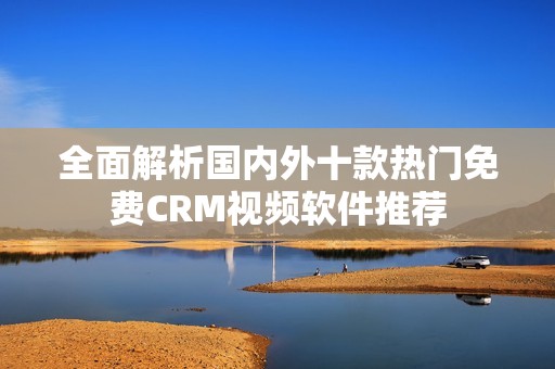 全面解析国内外十款热门免费CRM视频软件推荐