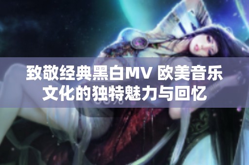 致敬经典黑白MV 欧美音乐文化的独特魅力与回忆