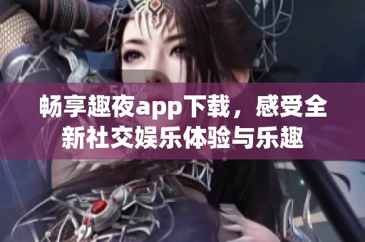 畅享趣夜app下载，感受全新社交娱乐体验与乐趣