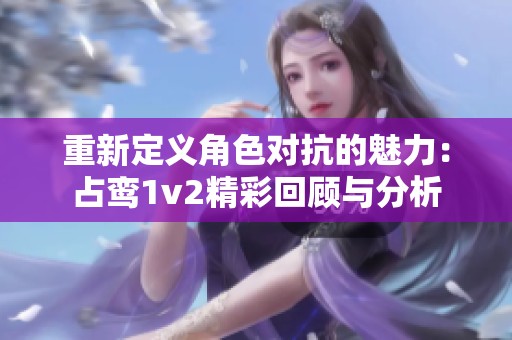 重新定义角色对抗的魅力：占鸾1v2精彩回顾与分析