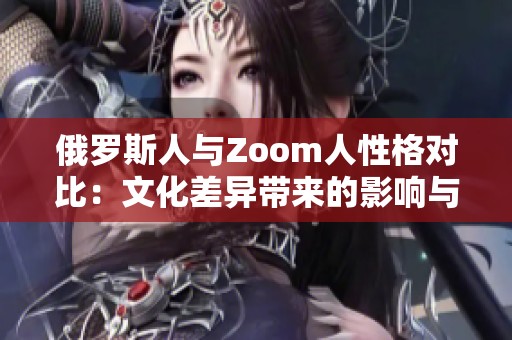 俄罗斯人与Zoom人性格对比：文化差异带来的影响与启示