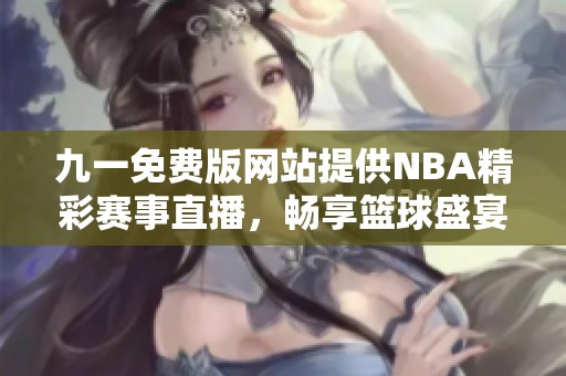 九一免费版网站提供NBA精彩赛事直播，畅享篮球盛宴