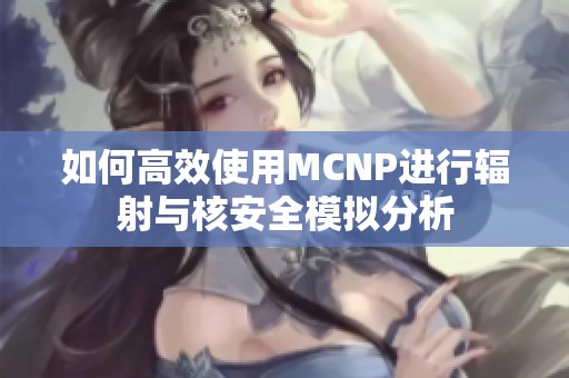 如何高效使用MCNP进行辐射与核安全模拟分析