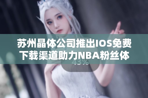 苏州晶体公司推出IOS免费下载渠道助力NBA粉丝体验