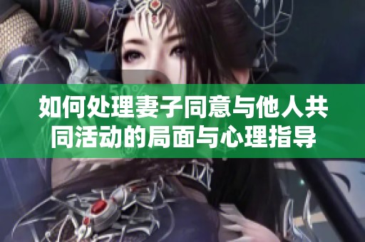 如何处理妻子同意与他人共同活动的局面与心理指导