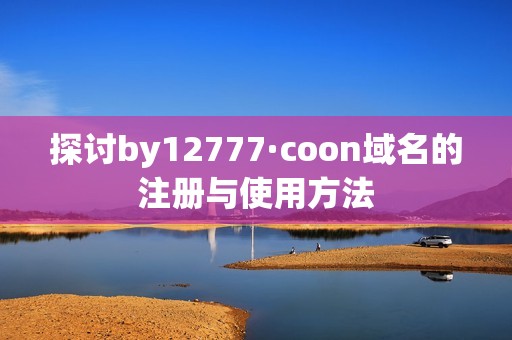 探讨by12777·coon域名的注册与使用方法