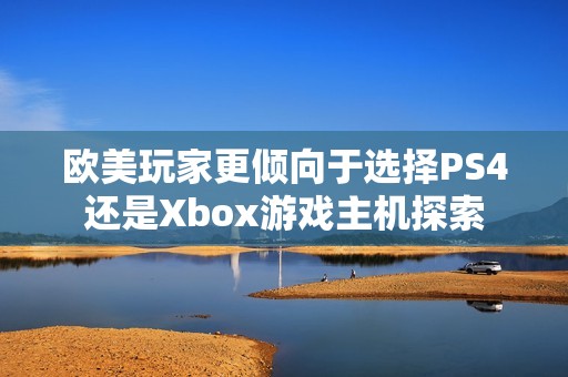 欧美玩家更倾向于选择PS4还是Xbox游戏主机探索