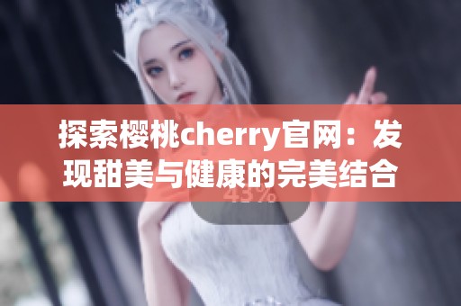 探索樱桃cherry官网：发现甜美与健康的完美结合