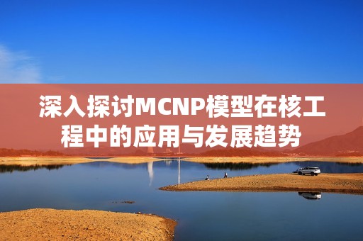 深入探讨MCNP模型在核工程中的应用与发展趋势