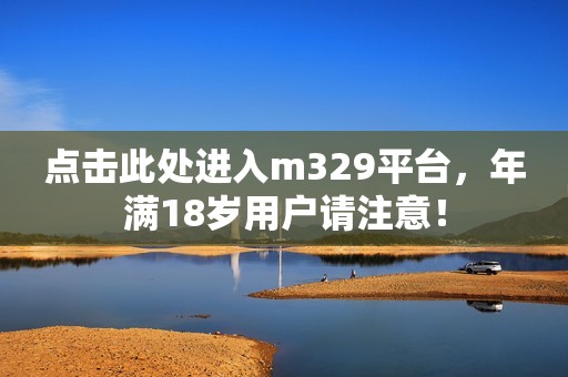 点击此处进入m329平台，年满18岁用户请注意！