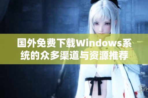 国外免费下载Windows系统的众多渠道与资源推荐