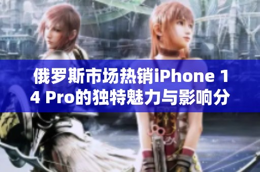 俄罗斯市场热销iPhone 14 Pro的独特魅力与影响分析