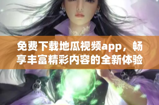 免费下载地瓜视频app，畅享丰富精彩内容的全新体验