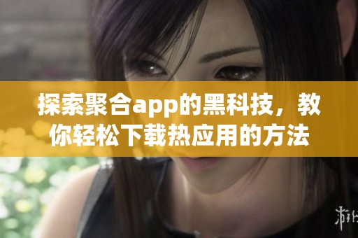 探索聚合app的黑科技，教你轻松下载热应用的方法