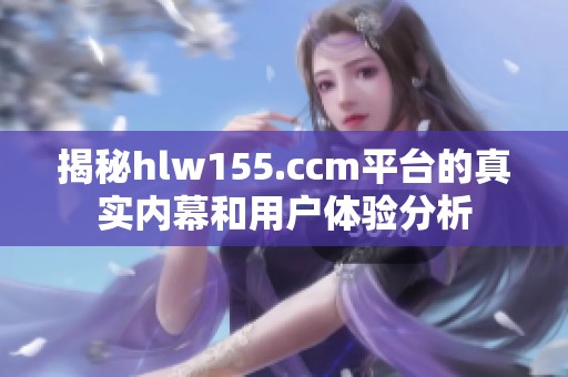 揭秘hlw155.ccm平台的真实内幕和用户体验分析