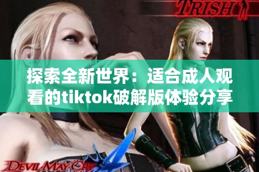 探索全新世界：适合成人观看的tiktok破解版体验分享