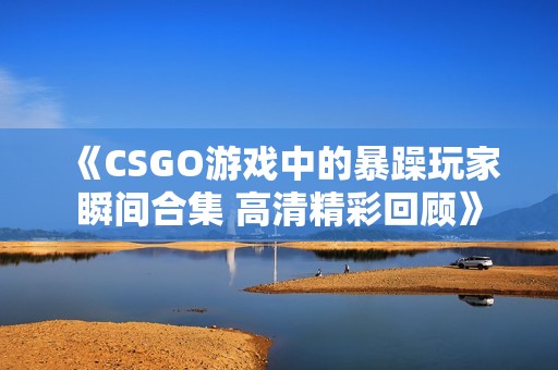 《CSGO游戏中的暴躁玩家瞬间合集 高清精彩回顾》