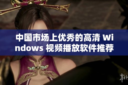 中国市场上优秀的高清 Windows 视频播放软件推荐与评测