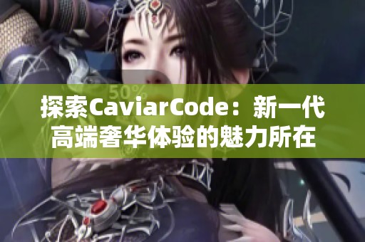 探索CaviarCode：新一代高端奢华体验的魅力所在